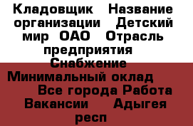 Кладовщик › Название организации ­ Детский мир, ОАО › Отрасль предприятия ­ Снабжение › Минимальный оклад ­ 25 000 - Все города Работа » Вакансии   . Адыгея респ.